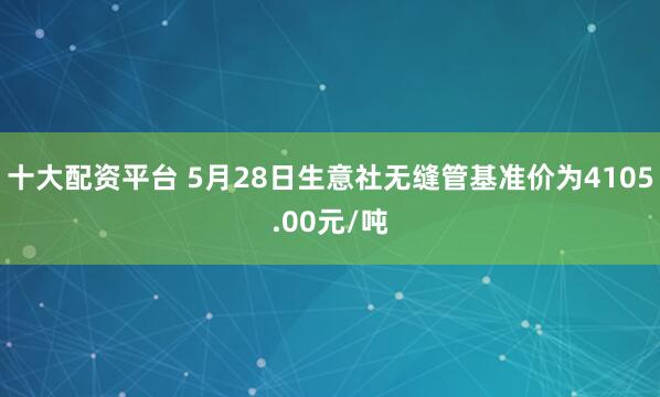 十大配资平台 5月28日生意社无缝管基准价为4105.00元/吨