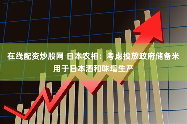 在线配资炒股网 日本农相：考虑投放政府储备米用于日本酒和味增生产