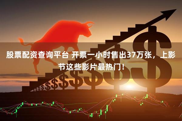 股票配资查询平台 开票一小时售出37万张，上影节这些影片最热门！