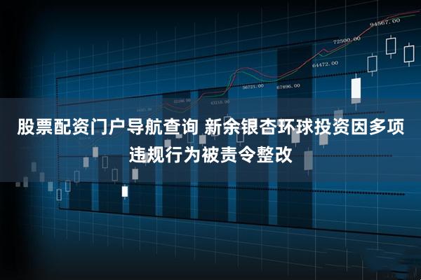 股票配资门户导航查询 新余银杏环球投资因多项违规行为被责令整改