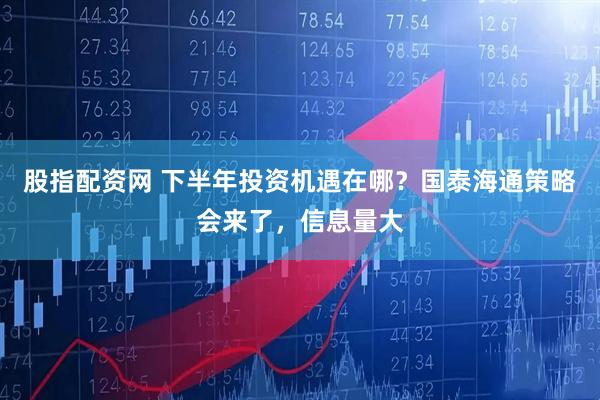 股指配资网 下半年投资机遇在哪？国泰海通策略会来了，信息量大