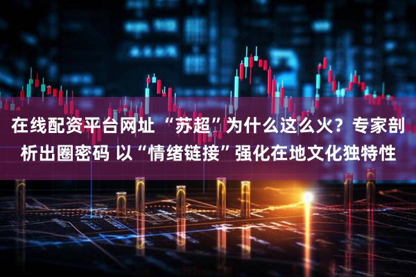 在线配资平台网址 “苏超”为什么这么火？专家剖析出圈密码 以“情绪链接”强化在地文化独特性