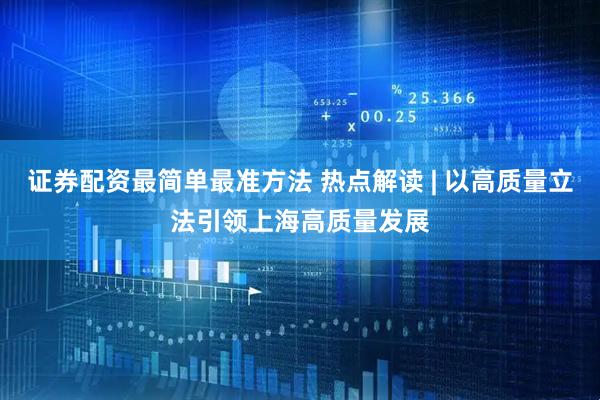 证券配资最简单最准方法 热点解读 | 以高质量立法引领上海高质量发展