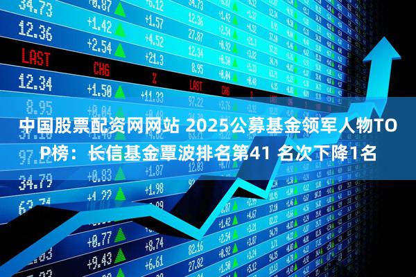中国股票配资网网站 2025公募基金领军人物TOP榜：长信基金覃波排名第41 名次下降1名