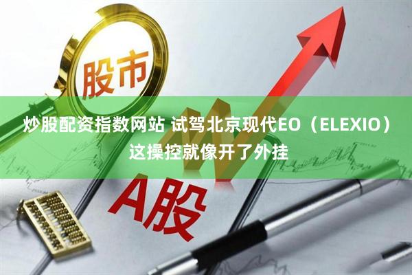 炒股配资指数网站 试驾北京现代EO（ELEXIO） 这操控就像开了外挂