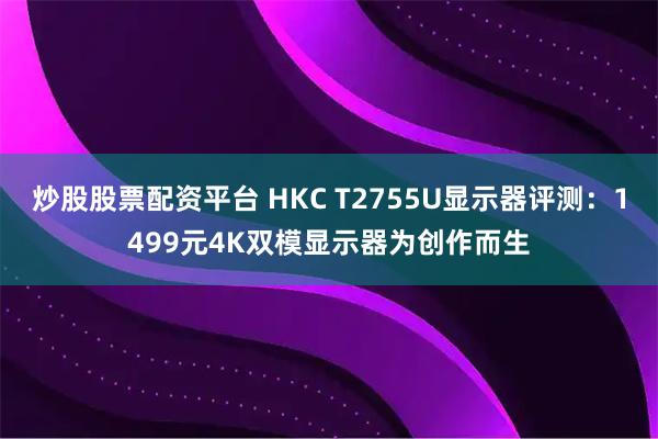 炒股股票配资平台 HKC T2755U显示器评测：1499元4K双模显示器为创作而生