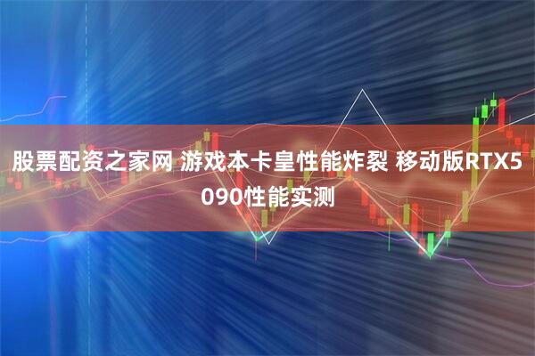股票配资之家网 游戏本卡皇性能炸裂 移动版RTX5090性能实测