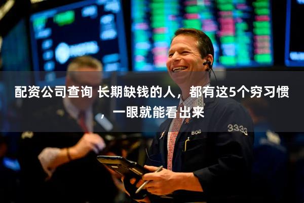 配资公司查询 长期缺钱的人，都有这5个穷习惯，一眼就能看出来